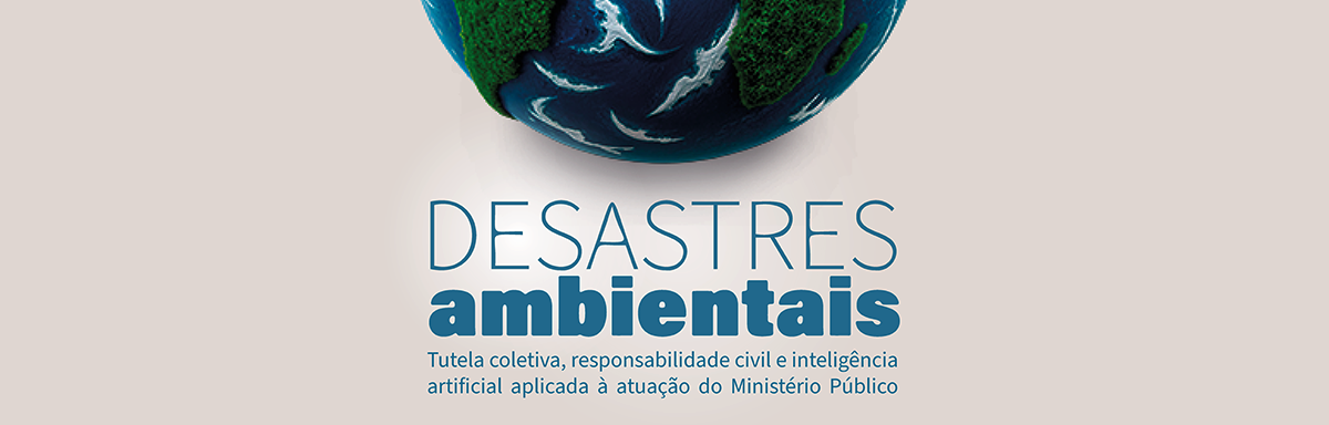 Desastres Ambientais – Tutela Coletiva, Responsabilidade Civil e Inteligência Aplicada à Atuação do Ministério Público